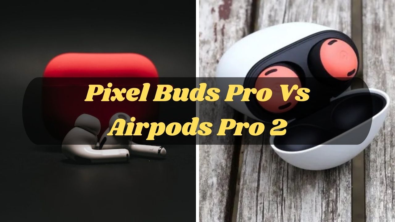 Pixel Buds Pro Vs Airpods Pro 2 Which One is Worth It?